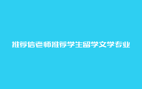 推荐信老师推荐学生留学文学专业