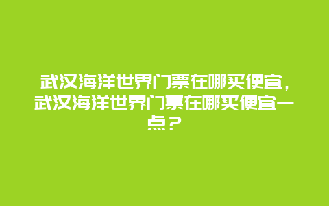 武汉海洋世界门票在哪买便宜，武汉海洋世界门票在哪买便宜一点？