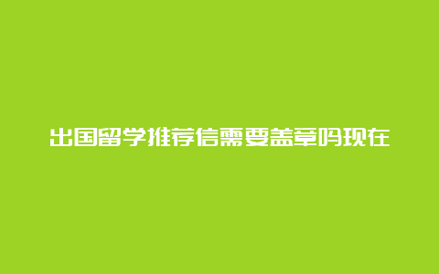 出国留学推荐信需要盖章吗现在