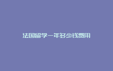 法国留学一年多少钱费用