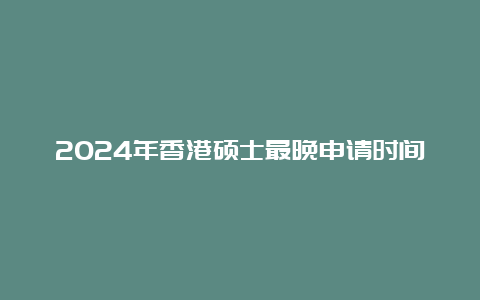 2024年香港硕士最晚申请时间