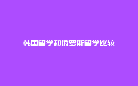 韩国留学和俄罗斯留学比较