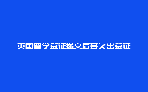 英国留学签证递交后多久出签证