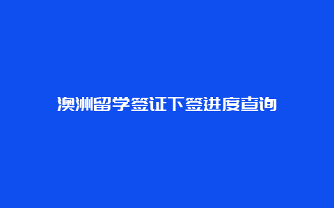 澳洲留学签证下签进度查询