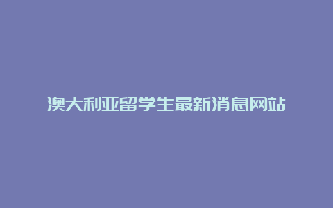 澳大利亚留学生最新消息网站