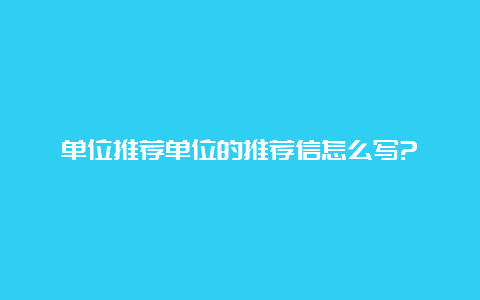 单位推荐单位的推荐信怎么写?