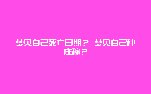 梦见自己死亡日期？ 梦见自己种庄稼？