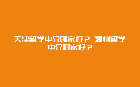 天津留学中介哪家好？ 温州留学中介哪家好？