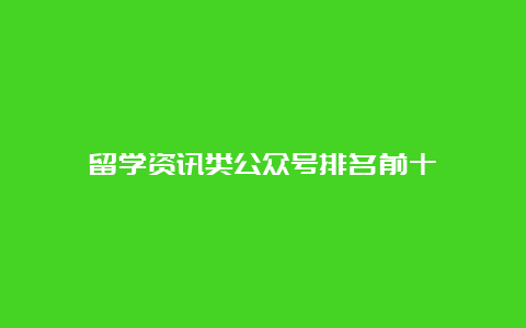 留学资讯类公众号排名前十