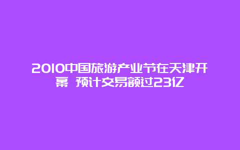 2010中国旅游产业节在天津开幕 预计交易额过23亿