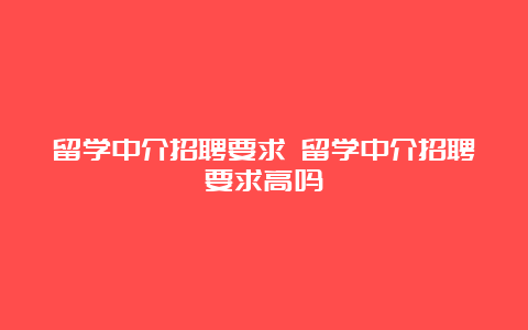 留学中介招聘要求 留学中介招聘要求高吗