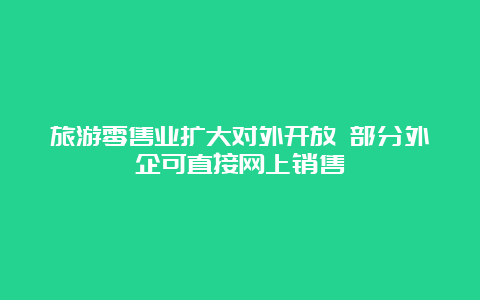 旅游零售业扩大对外开放 部分外企可直接网上销售