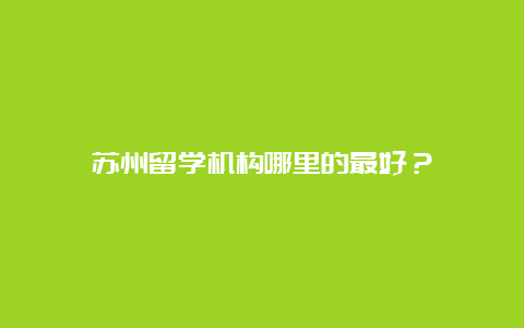 苏州留学机构哪里的最好？