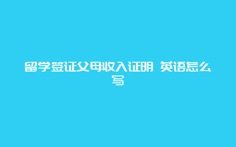 留学签证父母收入证明 英语怎么写