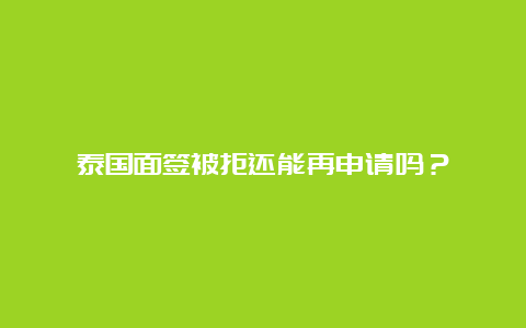 泰国面签被拒还能再申请吗？