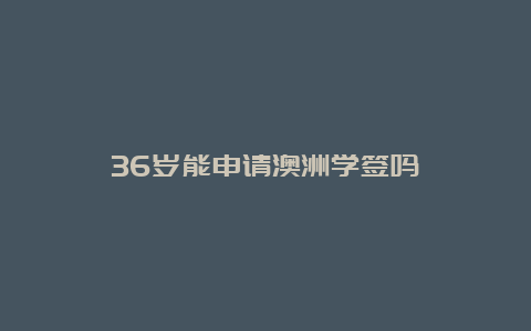 36岁能申请澳洲学签吗