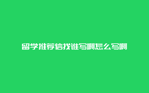 留学推荐信找谁写啊怎么写啊