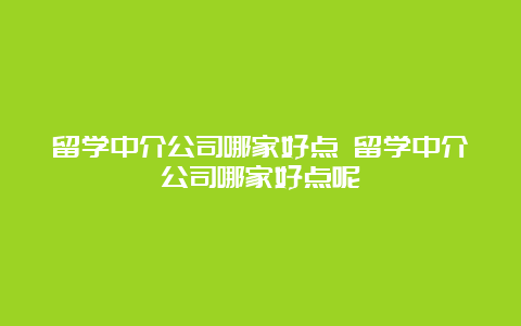 留学中介公司哪家好点 留学中介公司哪家好点呢