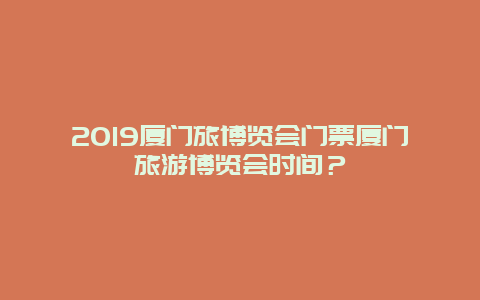 2019厦门旅博览会门票厦门旅游博览会时间？