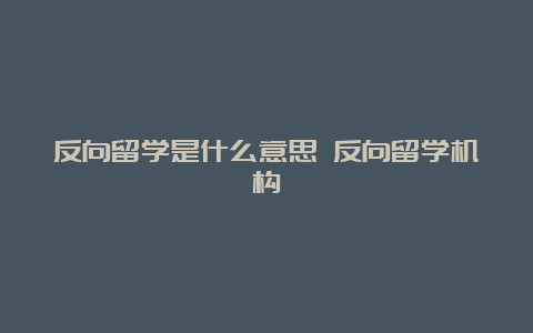 反向留学是什么意思 反向留学机构