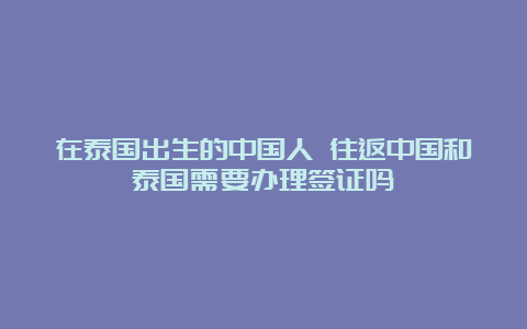 在泰国出生的中国人 往返中国和泰国需要办理签证吗