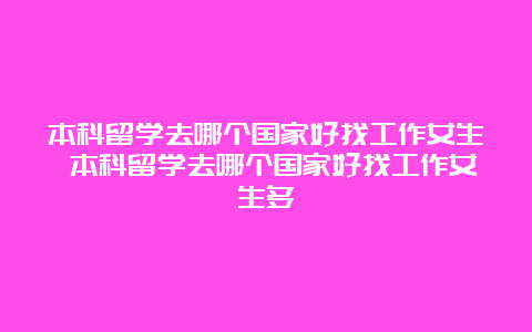 本科留学去哪个国家好找工作女生 本科留学去哪个国家好找工作女生多