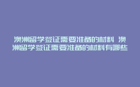 澳洲留学签证需要准备的材料 澳洲留学签证需要准备的材料有哪些