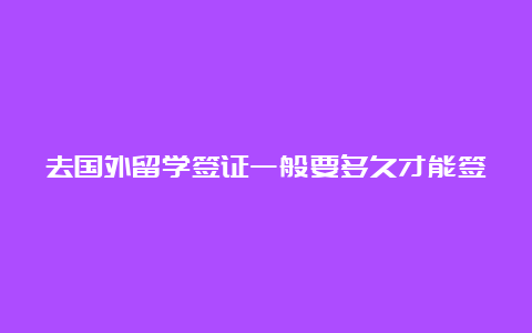 去国外留学签证一般要多久才能签