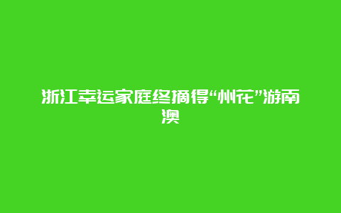 浙江幸运家庭终摘得“州花”游南澳