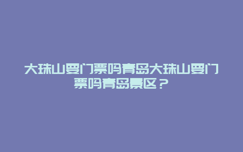 大珠山要门票吗青岛大珠山要门票吗青岛景区？