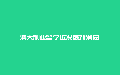 澳大利亚留学近况最新消息