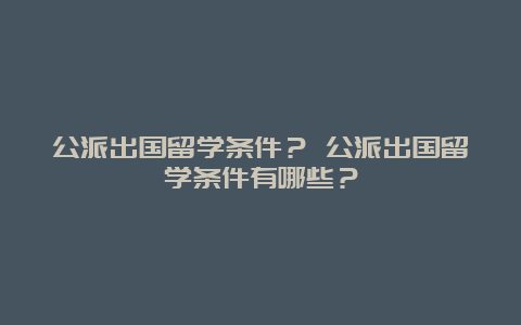 公派出国留学条件？ 公派出国留学条件有哪些？