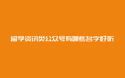 留学资讯类公众号有哪些名字好听