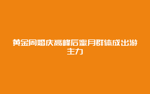 黄金周婚庆高峰后蜜月群体成出游主力