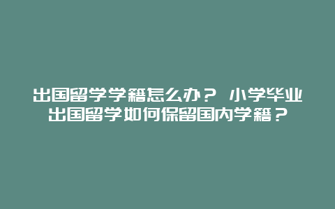 出国留学学籍怎么办？ 小学毕业出国留学如何保留国内学籍？