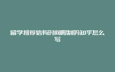 留学推荐信有时间限制吗知乎怎么写