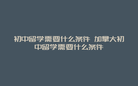 初中留学需要什么条件 加拿大初中留学需要什么条件