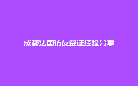 成都法国访友签证经验分享