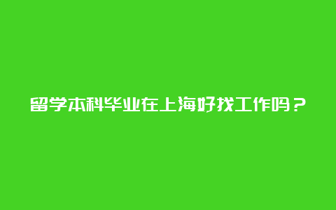 留学本科毕业在上海好找工作吗？