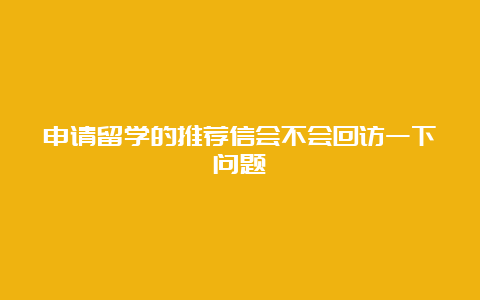 申请留学的推荐信会不会回访一下问题