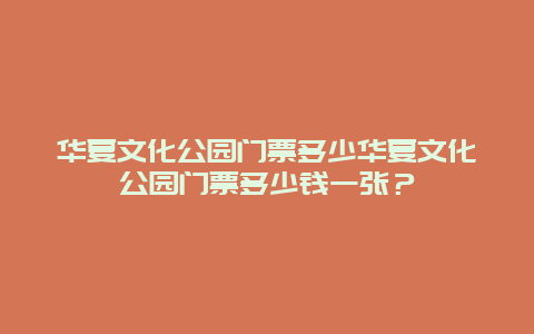 华夏文化公园门票多少华夏文化公园门票多少钱一张？