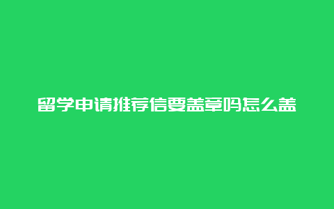 留学申请推荐信要盖章吗怎么盖