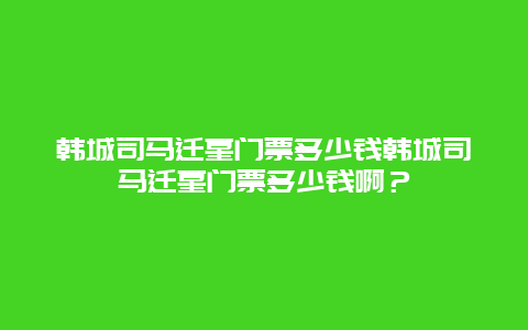 韩城司马迁墓门票多少钱韩城司马迁墓门票多少钱啊？