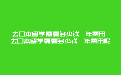 去日本留学需要多少钱一年费用 去日本留学需要多少钱一年费用呢