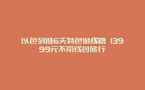 以色列推6天特色游线路 13999元不带钱包旅行