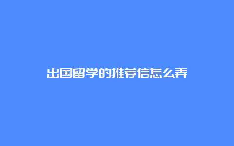 出国留学的推荐信怎么弄