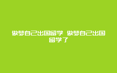 做梦自己出国留学 做梦自己出国留学了