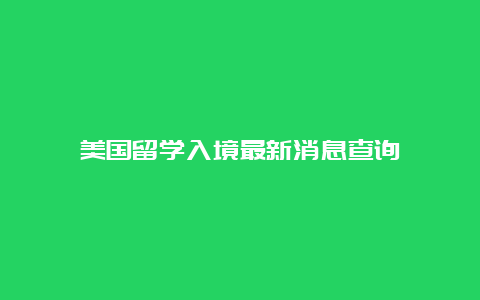 美国留学入境最新消息查询