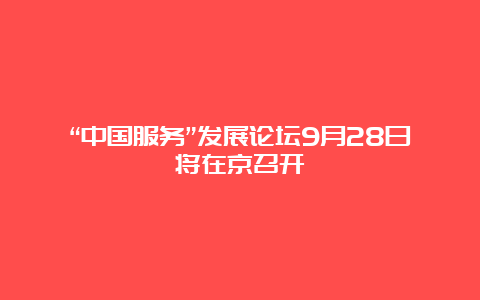 “中国服务”发展论坛9月28日将在京召开