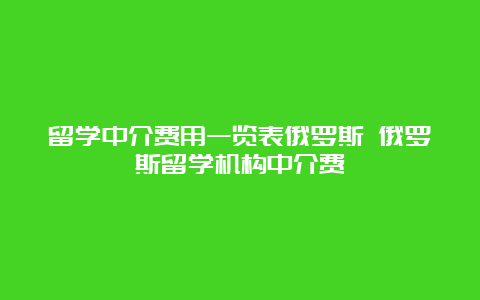 留学中介费用一览表俄罗斯 俄罗斯留学机构中介费